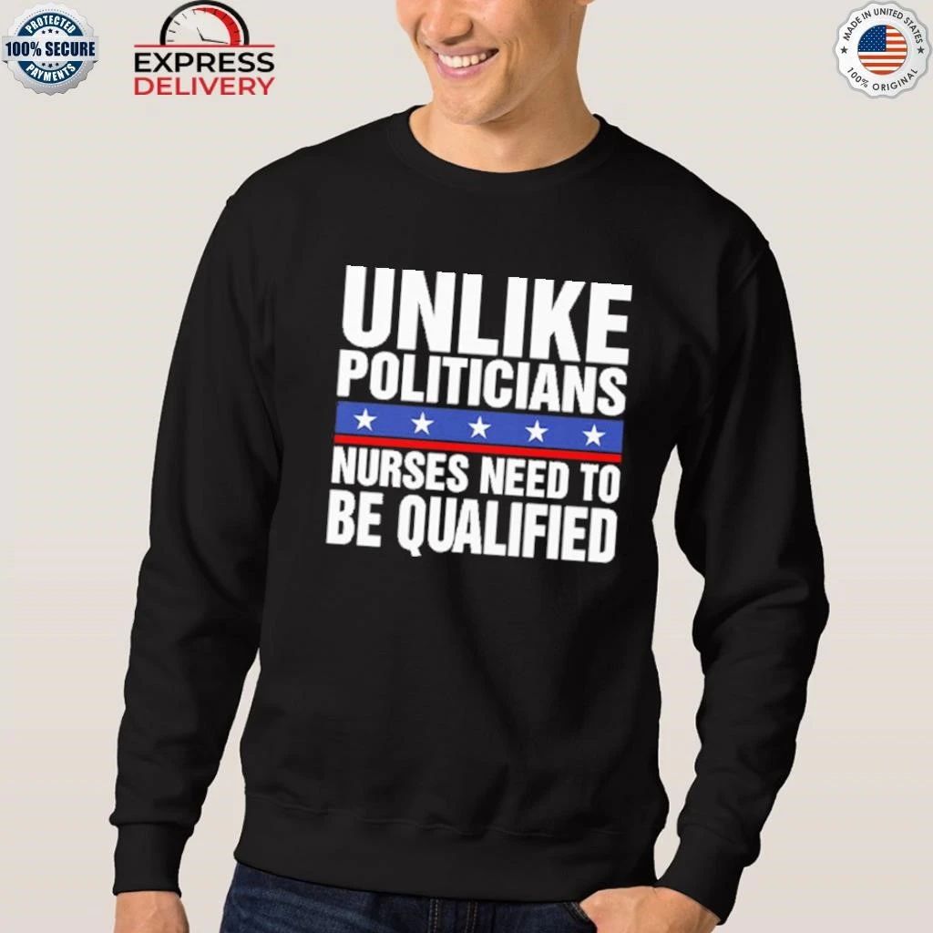 Unlike Politicians Nurses Need To Be Qualified Sarcasm Shirt