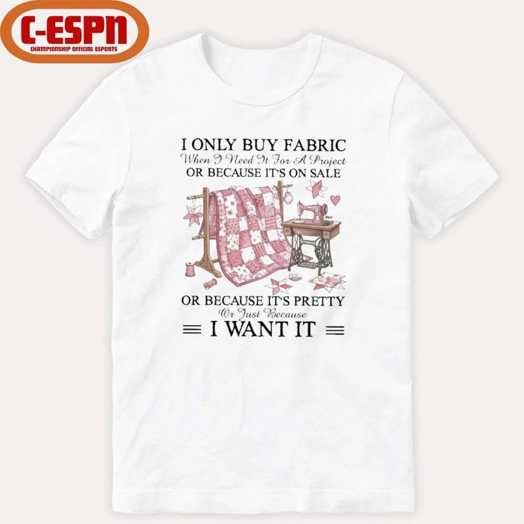 I Only Buy Fabric When I Need It for a Project Or Because It’s on Sale or Because It’s Pretty Or Just Because I Want It Classic T-Shirt