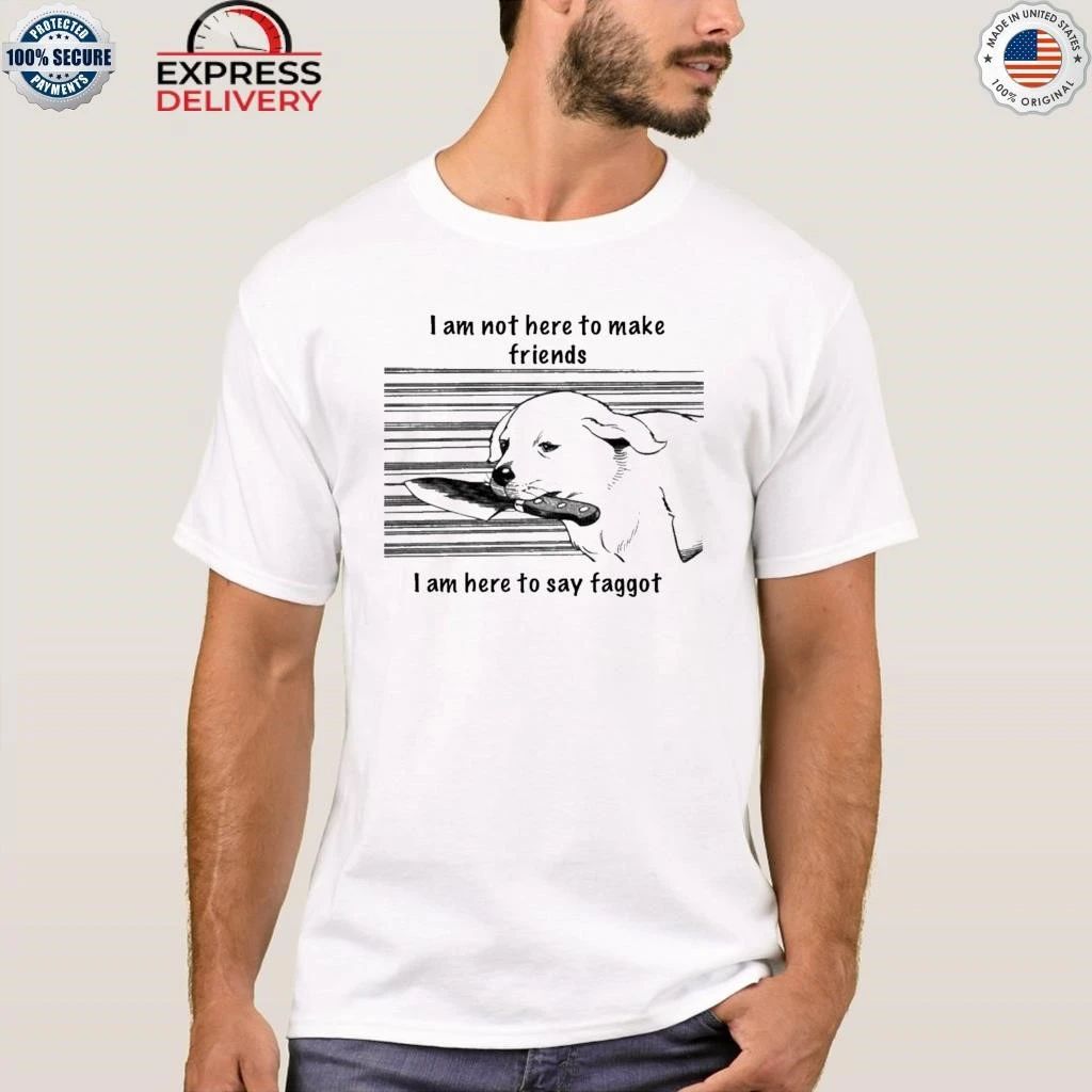 I Am Not Here To Make Friends I Am Here To Say Faggot Shirt