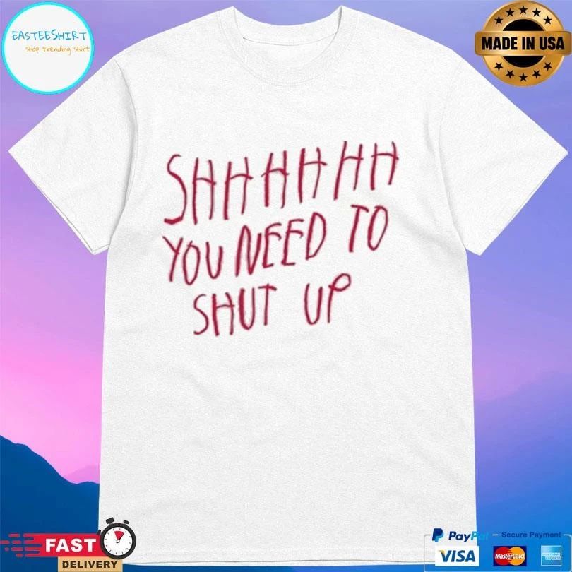 Shhh You Need To Shut Up T-shirts