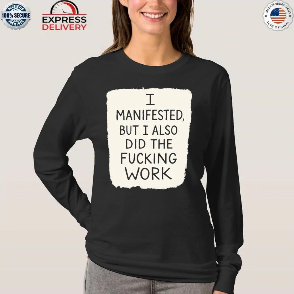 I Manifested But I Also Did The Fucking Work Shirt