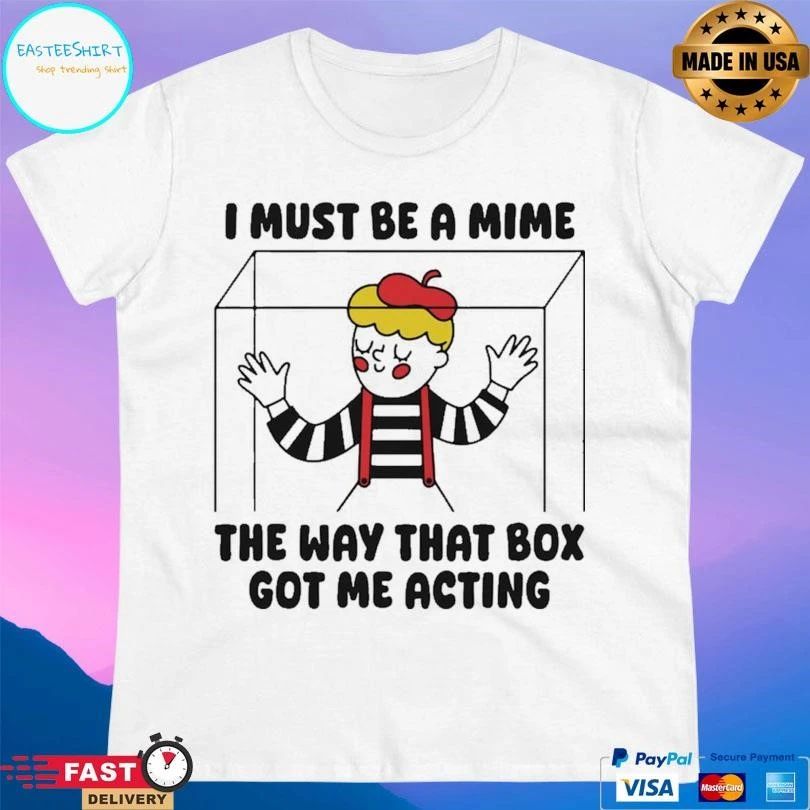 I Must Be A Mime The Way That Box Got Me Acting T-shirts