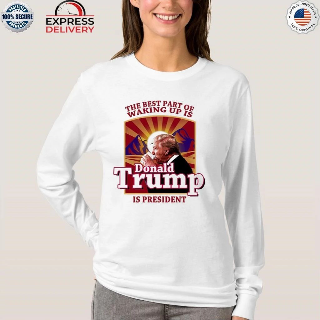 The Best Part Of Waking Up Is Trump Is President Shirt