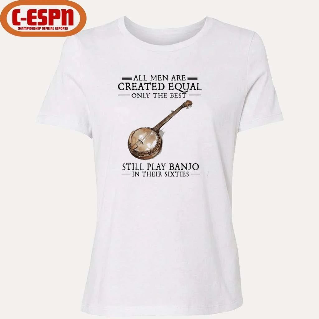All Men Are Created Equal Only The Best Still Play Banjo In Their 60s T-Shirt