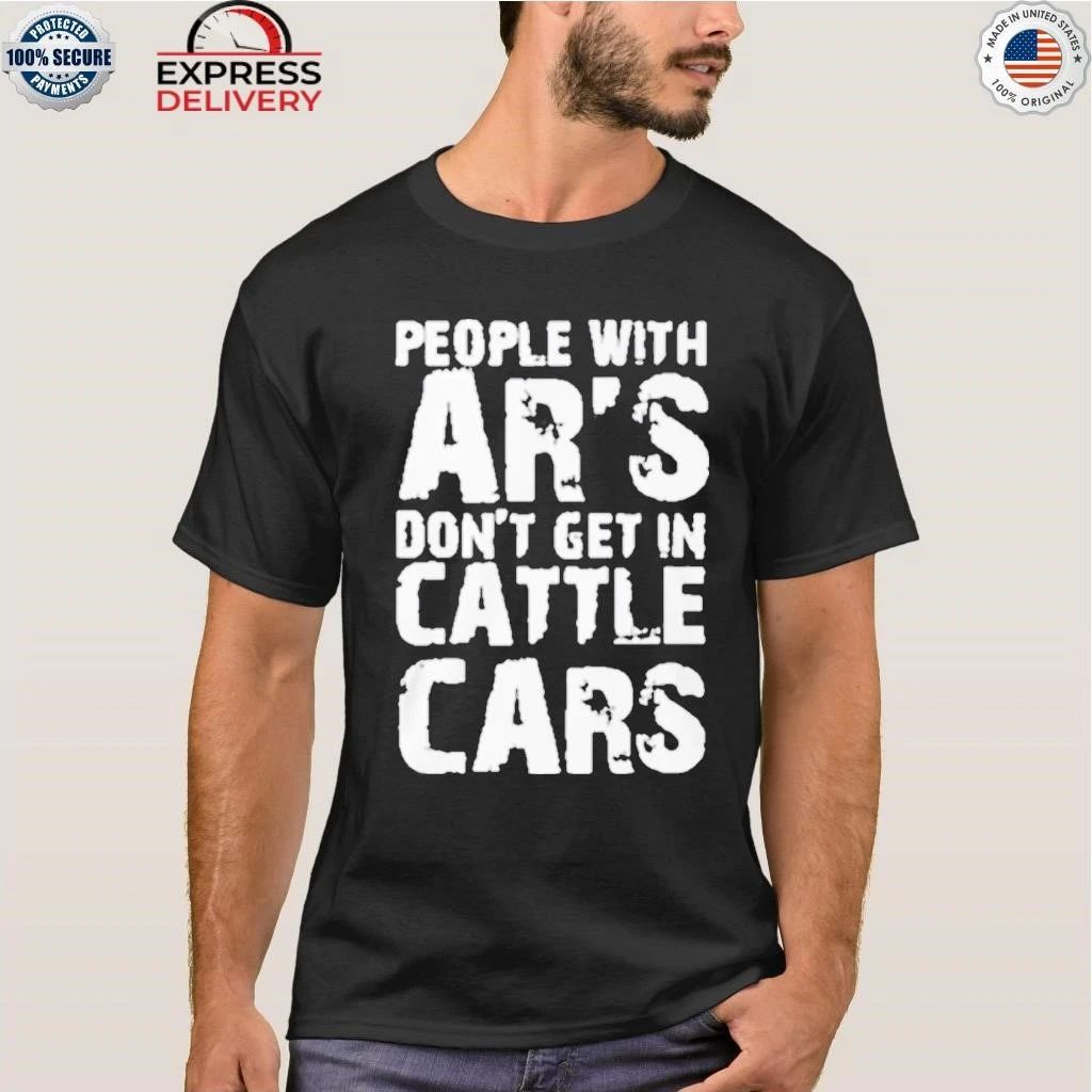 People With Ar’s Don’t Get In Cattle Cars Shirt