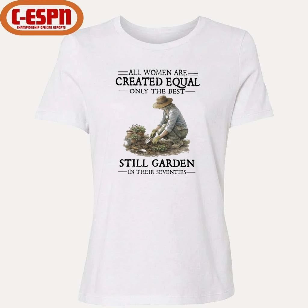 All Women Are Created Equal Only The Best Still Garden In Their Seventies Shirt