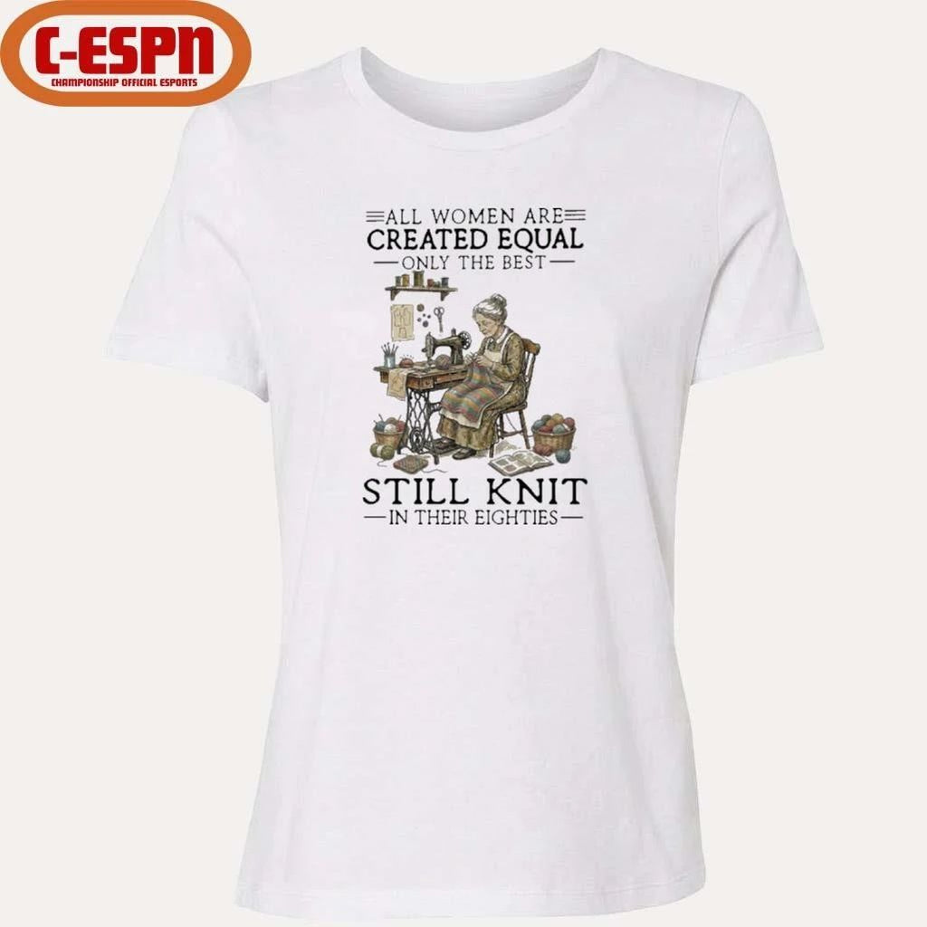 All Women Are Created Equal Only The Best Still Knit In Their Eighties Shirt