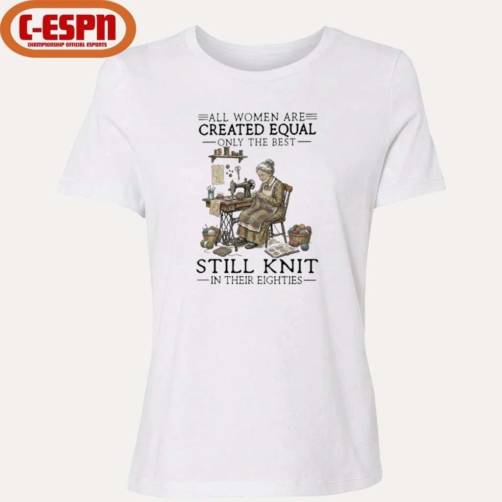 All Women Are Created Equal Only The Best Still Knit In Their Eighties Shirt