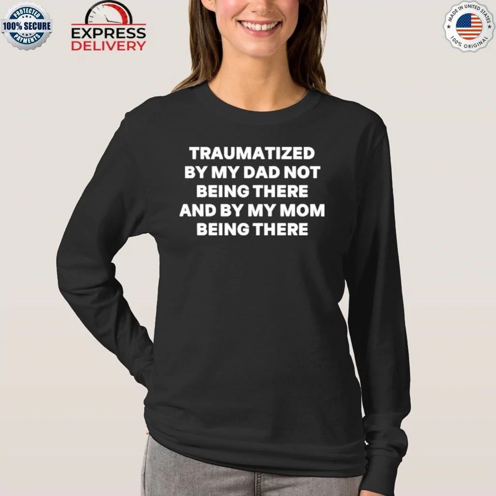 Traumatized By My Dad Not Being There And By My Mom Being There Shirt