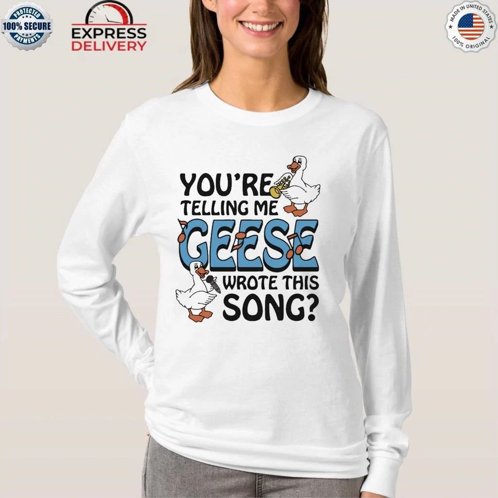 You’re Telling Me Geese Wrote This Song Shirt