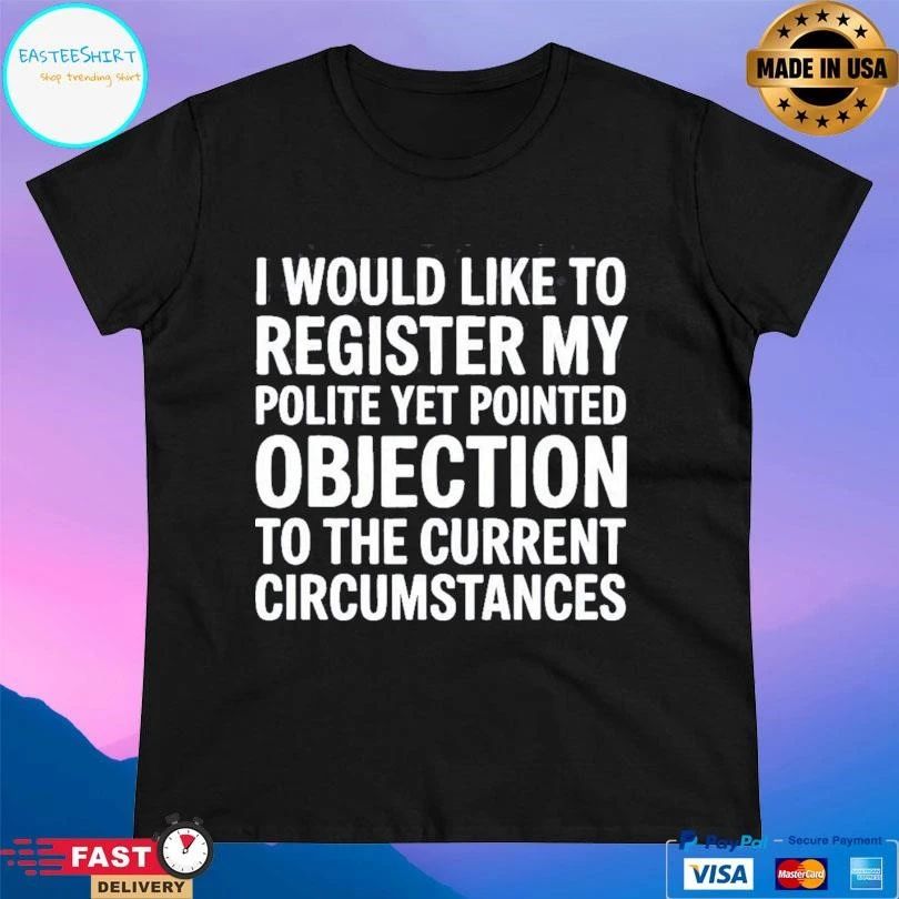 I Would Like To Register My Polite Yet Pointed Objection To The Current Circumstances T-shirts