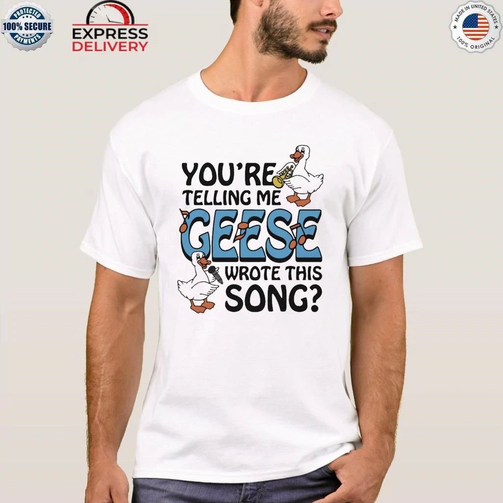 You’re Telling Me Geese Wrote This Song Shirt