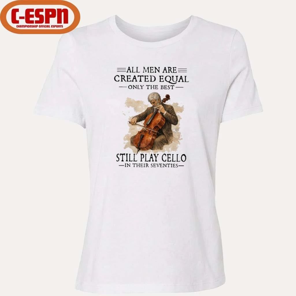All Men Are Created Equal Only The Best Still Play Cello In Their Seventies Shirt