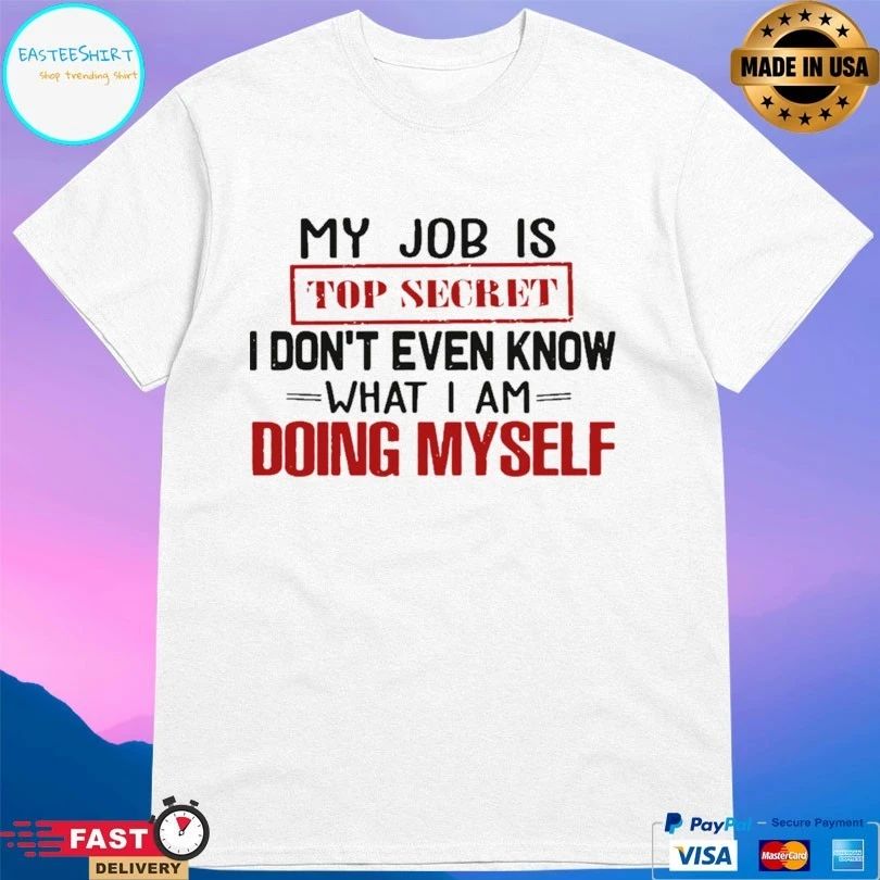 My Job Is Top Secret I Don’t Even Know What I Am Doing Myself T-shirt