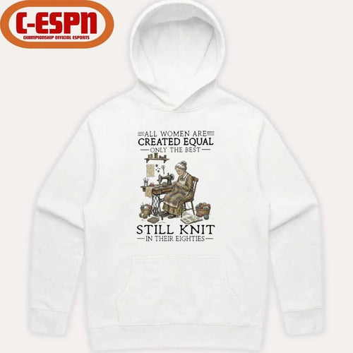 All Women Are Created Equal Only The Best Still Knit In Their Eighties Shirt