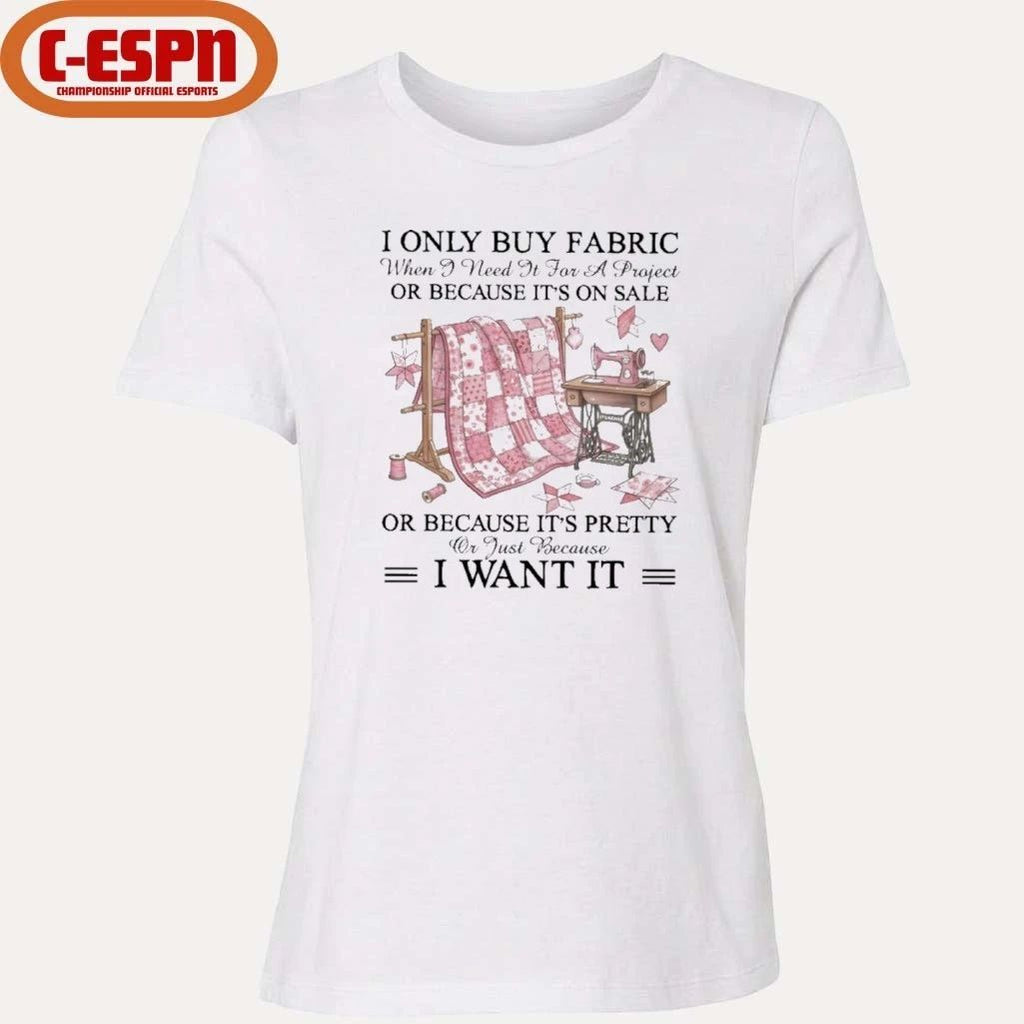 I Only Buy Fabric When I Need It for a Project Or Because It’s on Sale or Because It’s Pretty Or Just Because I Want It Classic T-Shirt