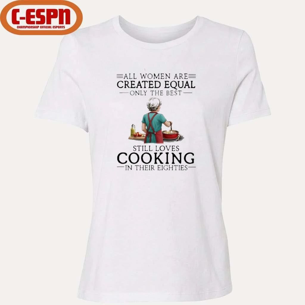 All Women Are Created Equal Only The Best Still Loves Cooking In Their Eighties Shirt