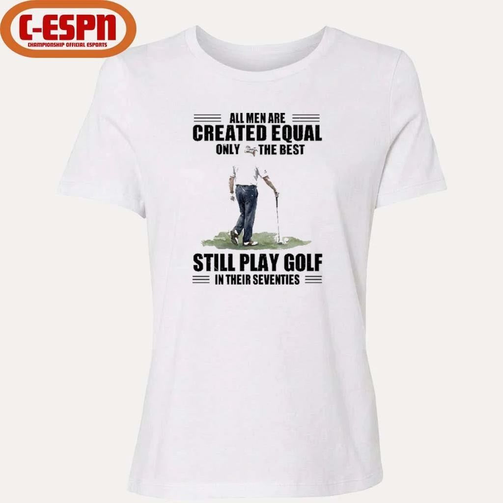 Vintage Golf All Men Are Created Equal Only The Best Still Play Golf In Their Seventies Shirt
