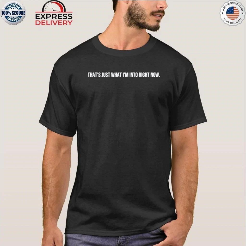 That’s Just What I’m Into Right Now Shirt