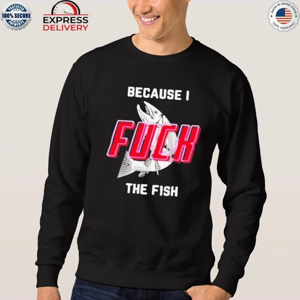 Because I Fuck The Fish Shirt