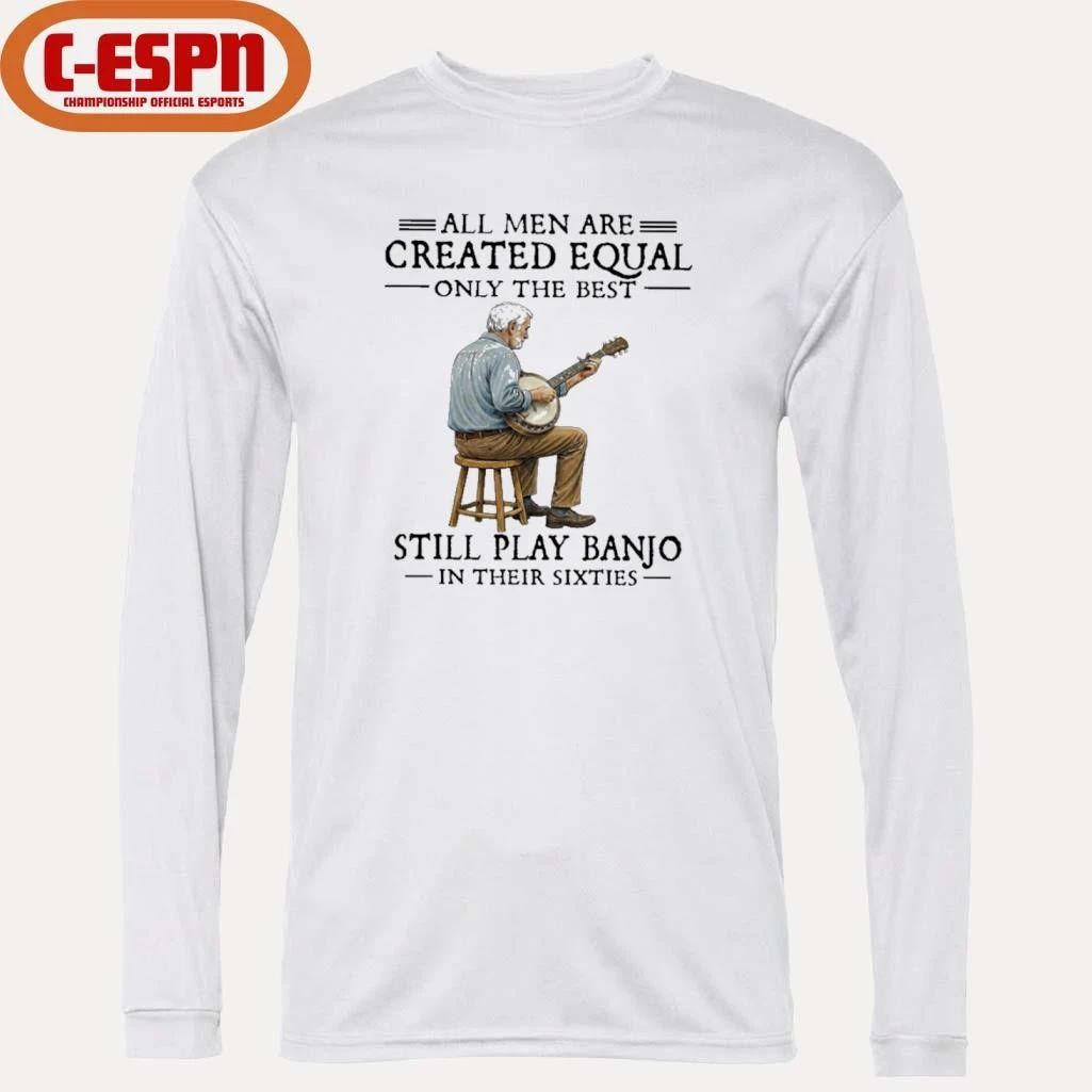 All Men Are Created Equal Only The Best Still Play Banjo In Their Sixties shirt