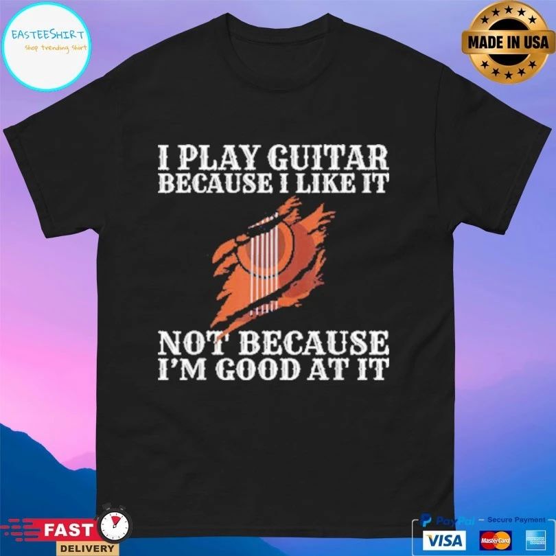 I Play Guitar Because I Like It Not Because I’m Good At It T-shirt