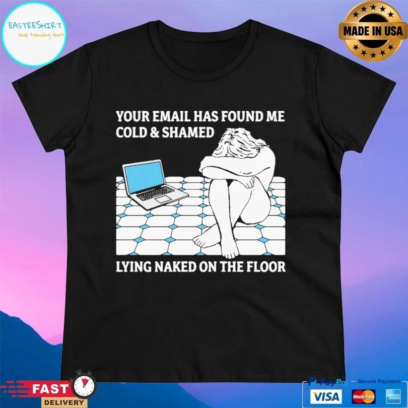 Your Email Has Found Me Cold And Shamed Lying Naked On The Floor T-shirts