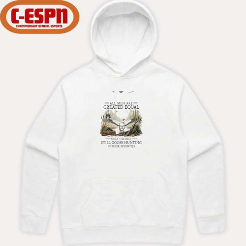 All Men Are Created Equal, Only The Best Still Goose Hunting In Their Seventies Shirt