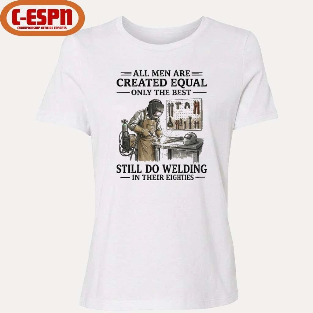 All Men Are Created Equal Only The Best Still Do Welding In Their Eighties Shirt