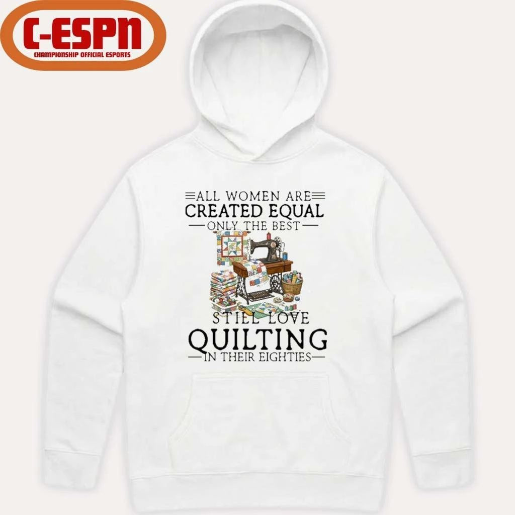 All Women Are Created Equal Only The Best Still Love Quilting In Their Eighties Shirt