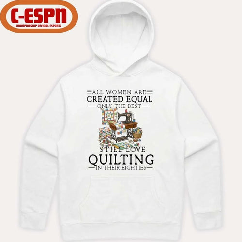 All Women Are Created Equal Only The Best Still Love Quilting In Their Eighties Shirt