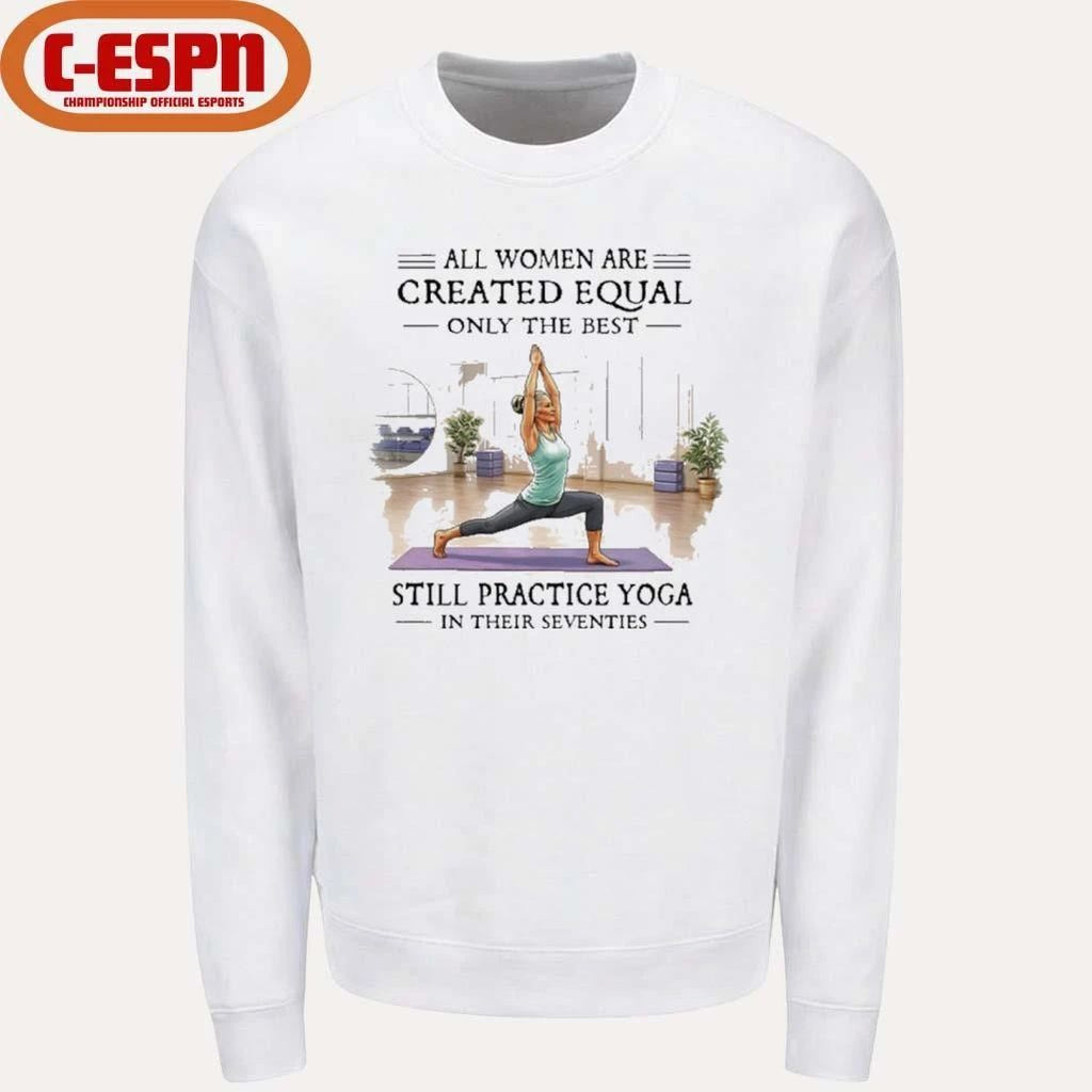 All Women Are Created Equal, Only The Best Still Practice Yoga In Their Seventies Shirt