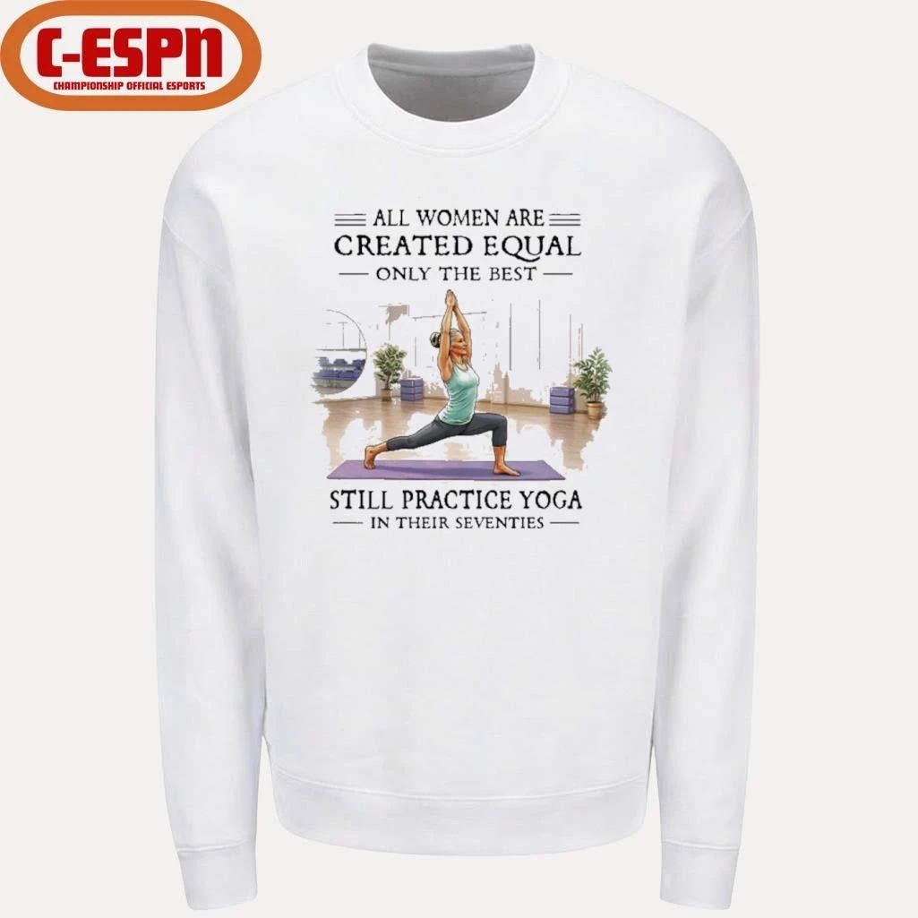 All Women Are Created Equal, Only The Best Still Practice Yoga In Their Seventies Shirt