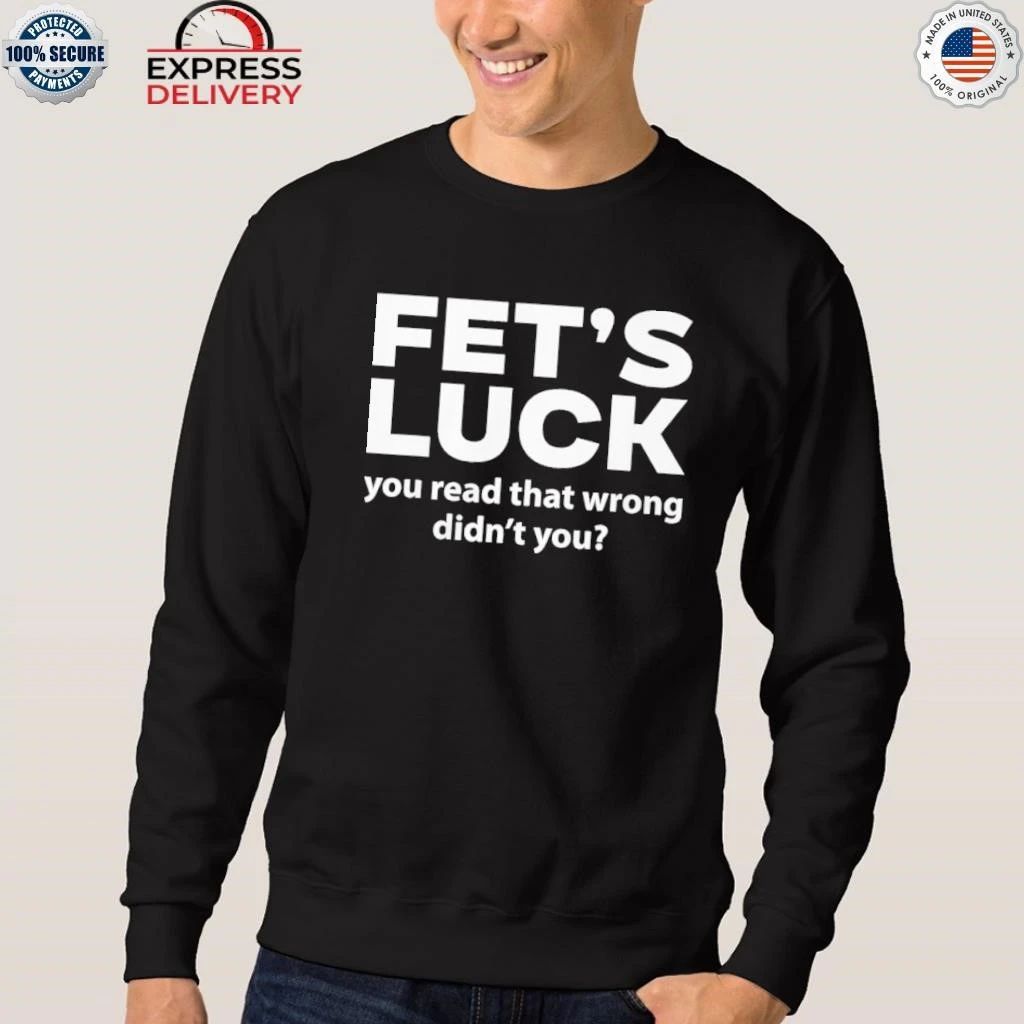 Fet’s Luck You Read That Wrong Didn’t You Shirt