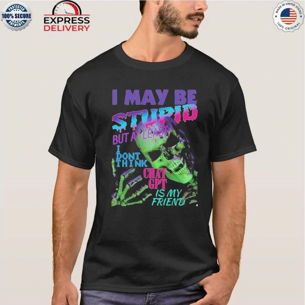 I May Be Stupid But At Least I Dont Think Chat GPT Is My Friend Shirt
