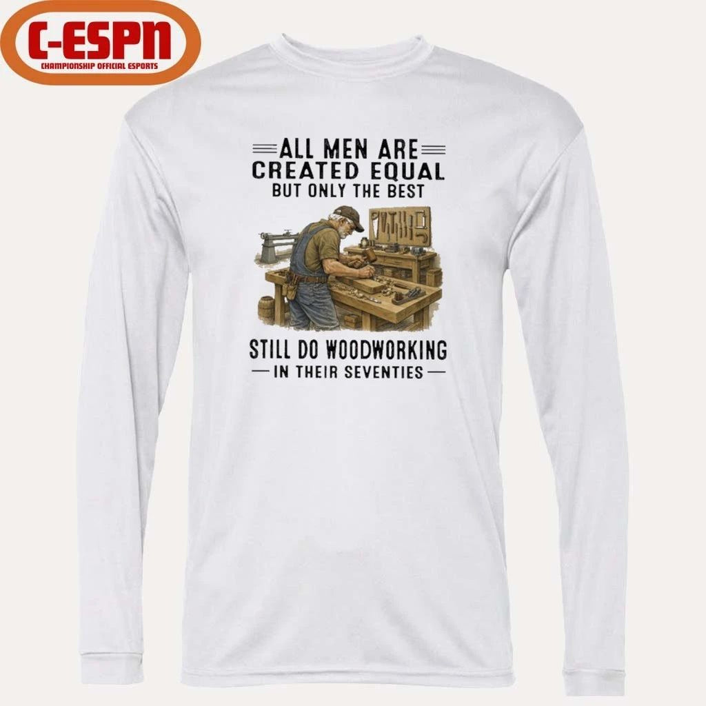 All Men Are Created Equal Only The Best Still Do Woodworking In Their Seventies Shirt