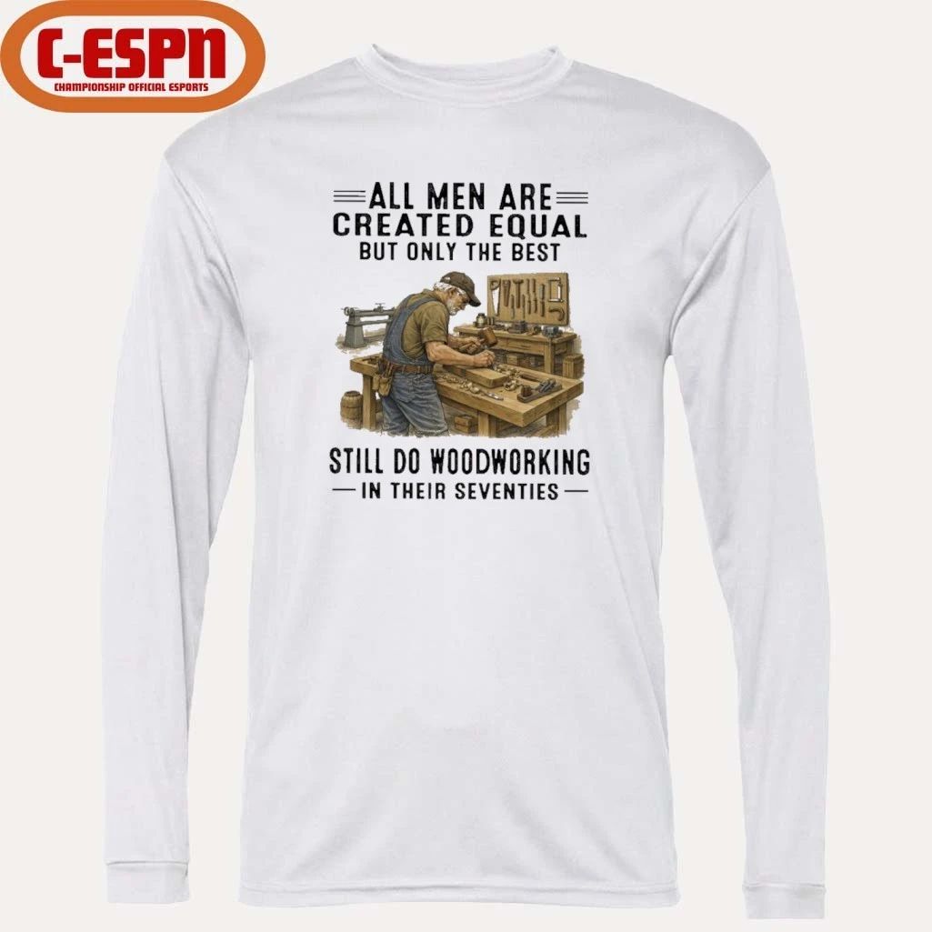 All Men Are Created Equal Only The Best Still Do Woodworking In Their Seventies Shirt