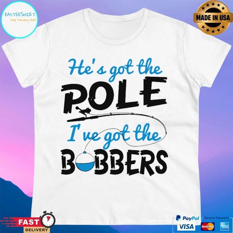 He’s Got The Pole I’ve Got The Bobbers Fish T-shirt