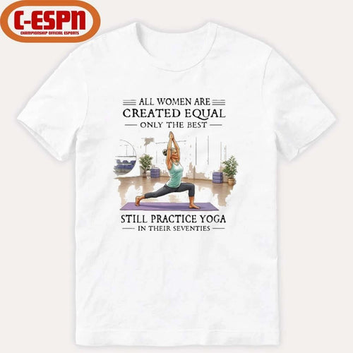 All Women Are Created Equal, Only The Best Still Practice Yoga In Their Seventies Shirt