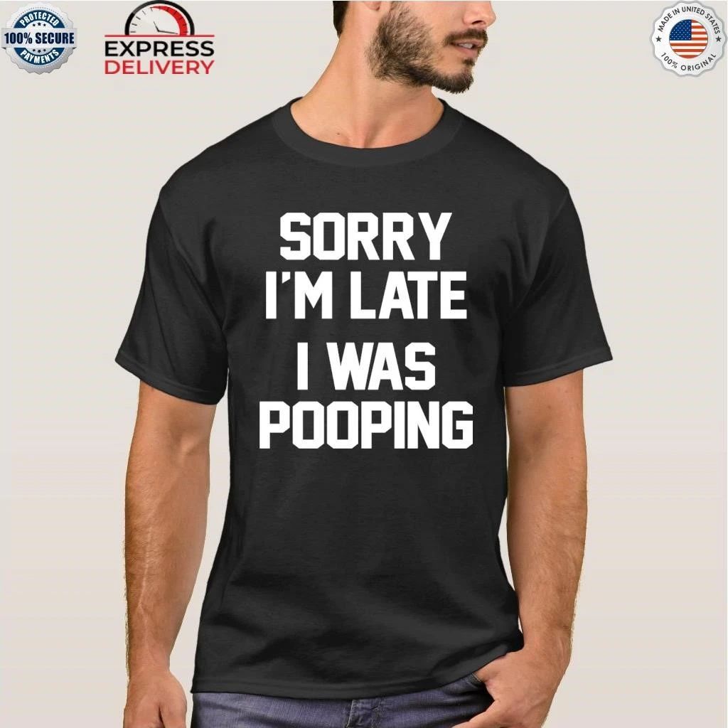 Sorry I’m Late I Was Pooping Shirt