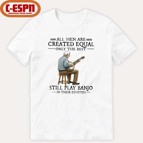 All Men Are Created Equal Only The Best Still Play Banjo In Their Eighties T-Shirt