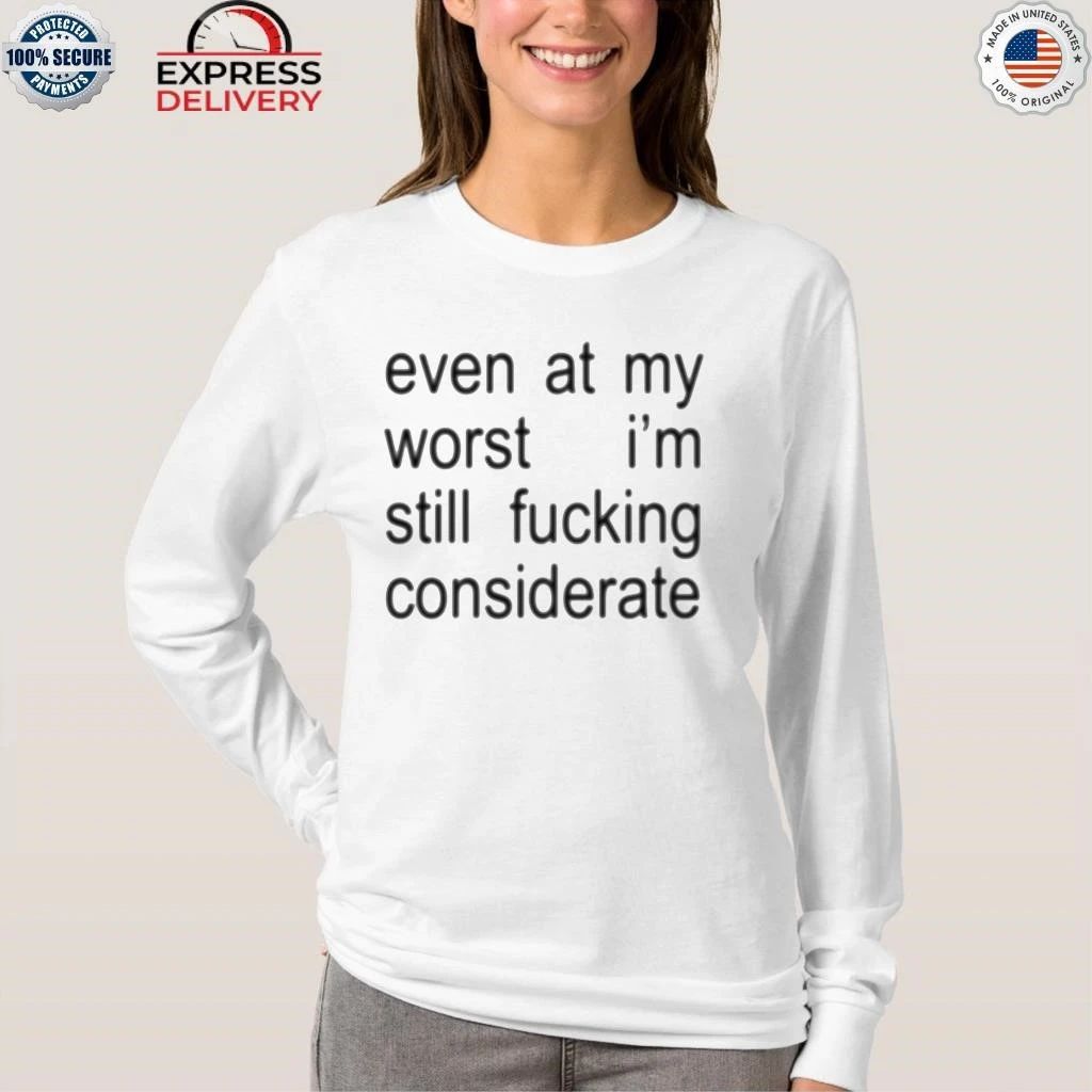 Even At My Worst I’m Still Fucking Considerate Shirt