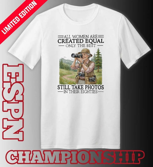 All Women Are Created Equal Only The Best Still Take Photos In Their Eighties Shirt
