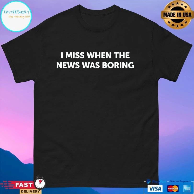 I Miss When The News Was Boring T-shirts