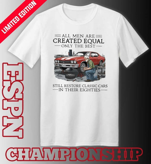 All Men Are Created Equal Only The Best Still Restore Classic Cars In Their Eighties Shirt