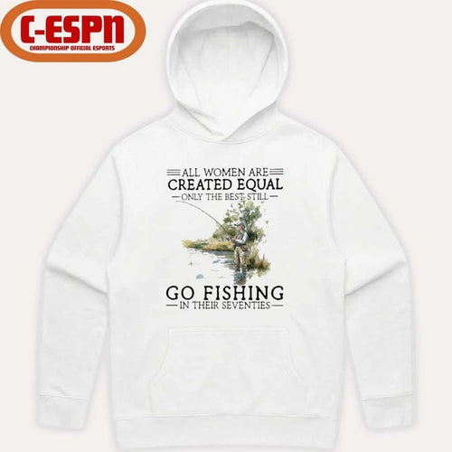 All Women Are Created Equal Only The Best Still Go Fishing In Their Seventies Shirt