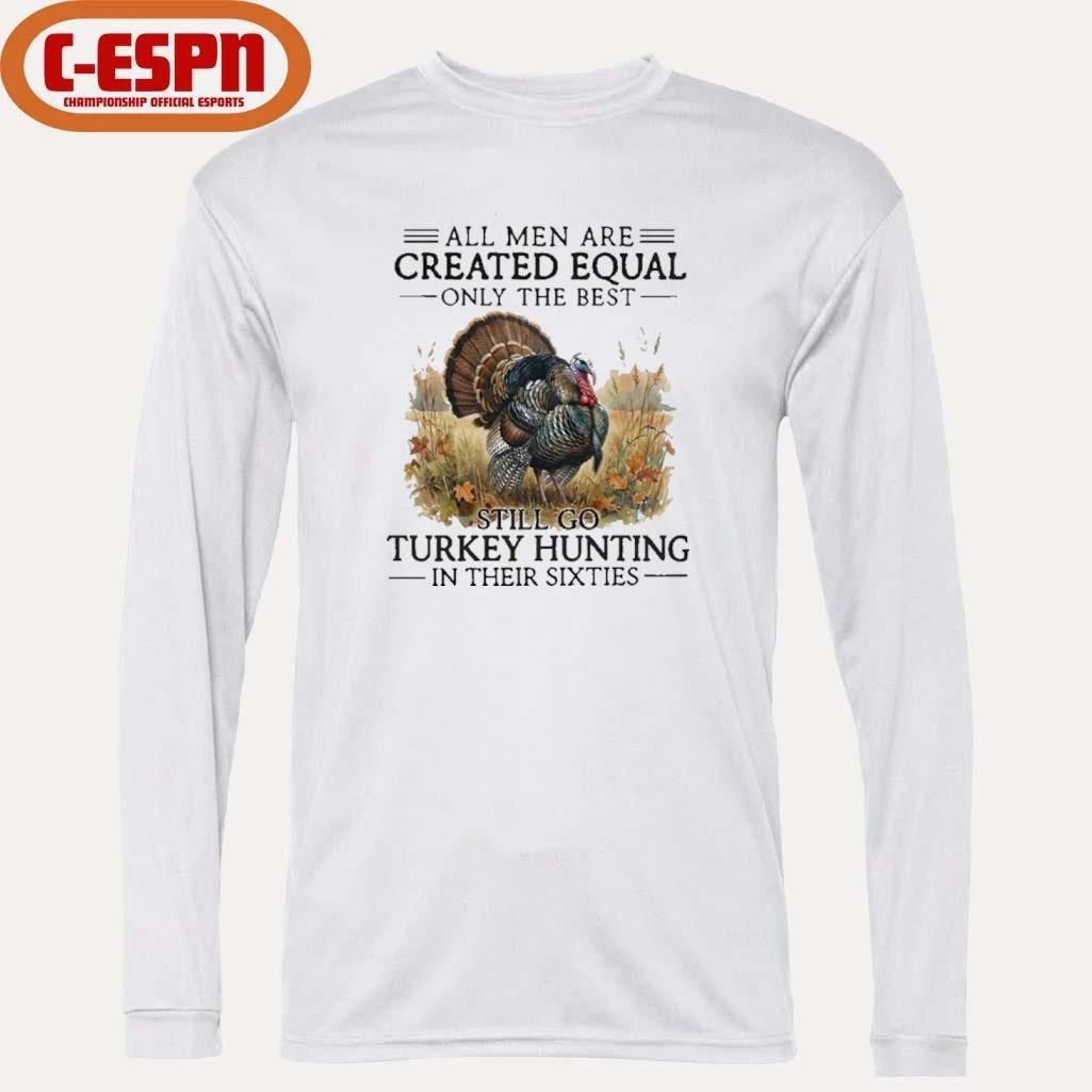 All Men Are Created Equal Only The Best Still Go Turkey Hunting In Their 60s T-Shirt