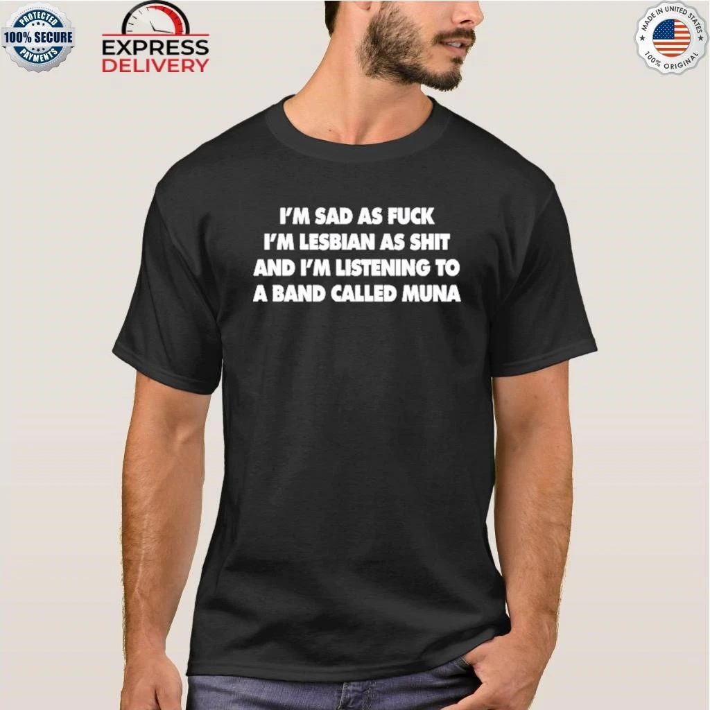 I’m Sad As Fuck I’m Lesbian As Shit And I’m Listening To A Band Called Muna Shirt