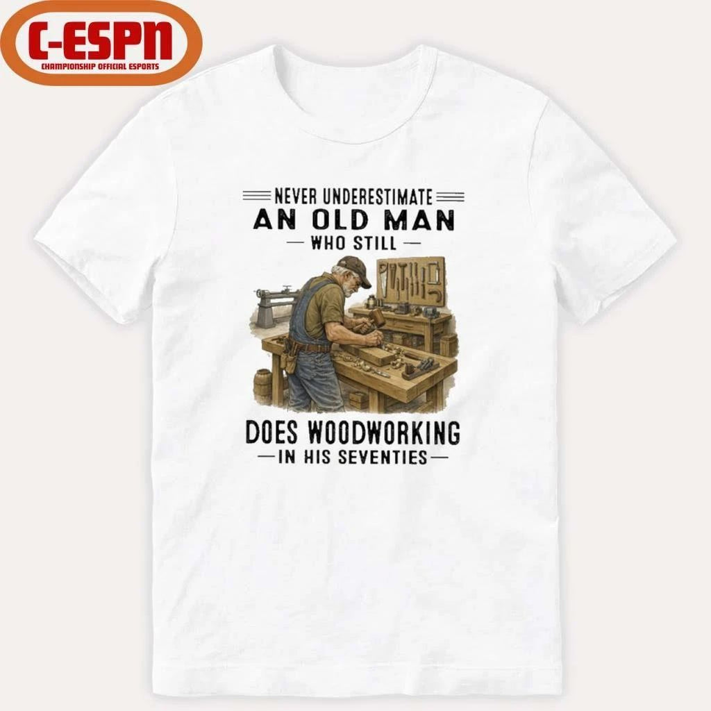 Never Underestimate An Old Man Who Still Does Woodworking In His Seventies Shirt