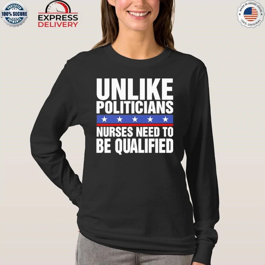 Unlike Politicians Nurses Need To Be Qualified Sarcasm Shirt